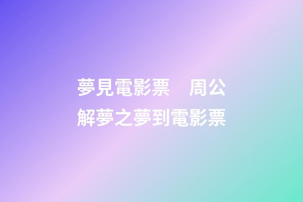 夢見電影票　周公解夢之夢到電影票